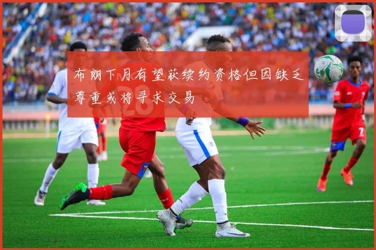 布朗下月有望获续约资格但因缺乏尊重或将寻求交易