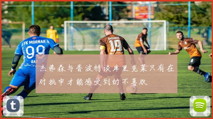 杰弗森与香波特谈库里克莱只有在对抗中才能感受到的不喜欢