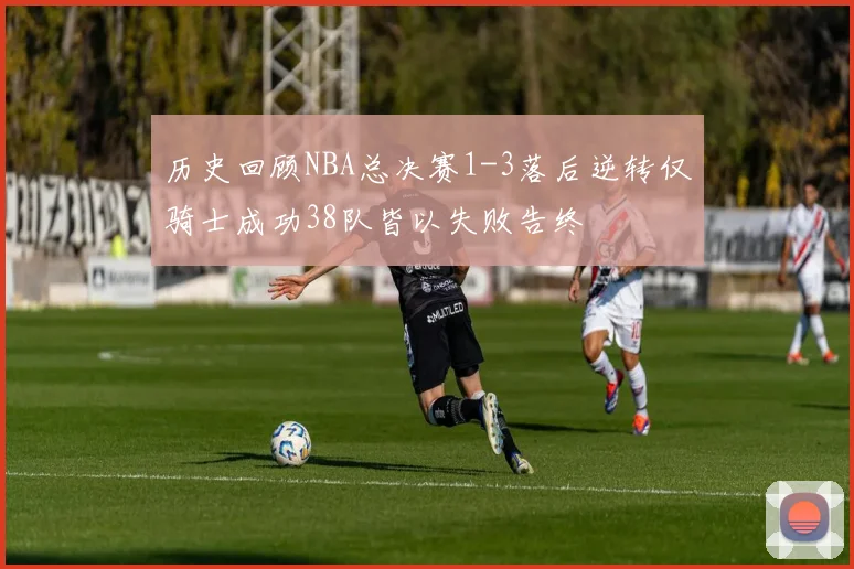 历史回顾NBA总决赛1-3落后逆转仅骑士成功38队皆以失败告终