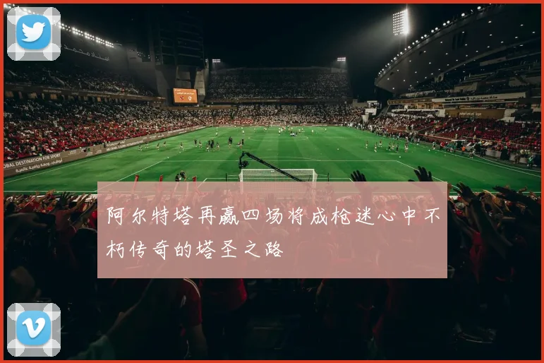阿尔特塔再赢四场将成枪迷心中不朽传奇的塔圣之路