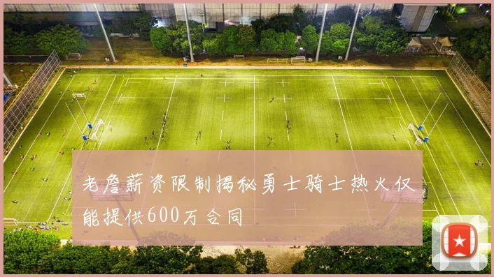 老詹薪资限制揭秘勇士骑士热火仅能提供600万合同