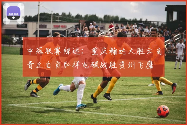 中冠联赛综述：重庆瀚达大胜云南青丘自贡弘祥电碳战胜贵州飞鹰