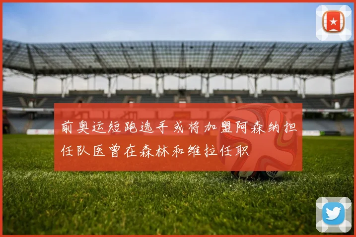 前奥运短跑选手或将加盟阿森纳担任队医曾在森林和维拉任职
