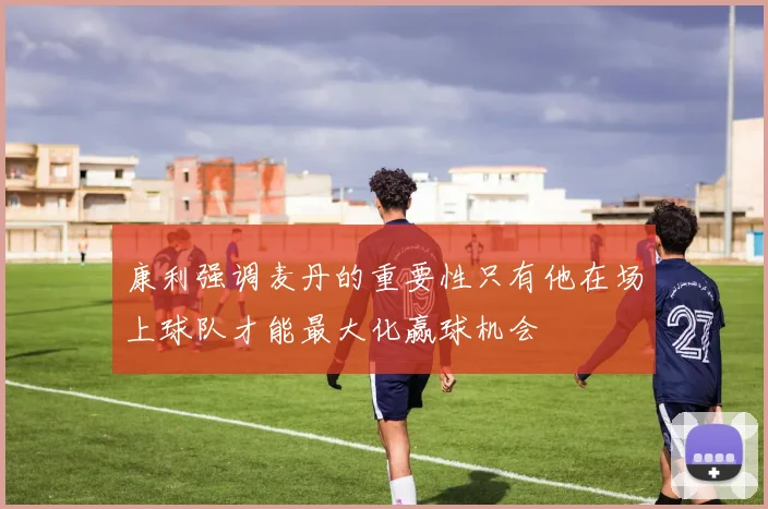 康利强调麦丹的重要性只有他在场上球队才能最大化赢球机会