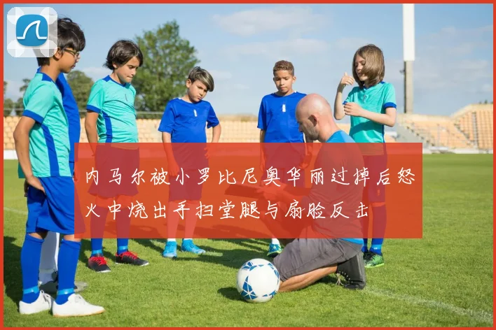 内马尔被小罗比尼奥华丽过掉后怒火中烧出手扫堂腿与扇脸反击