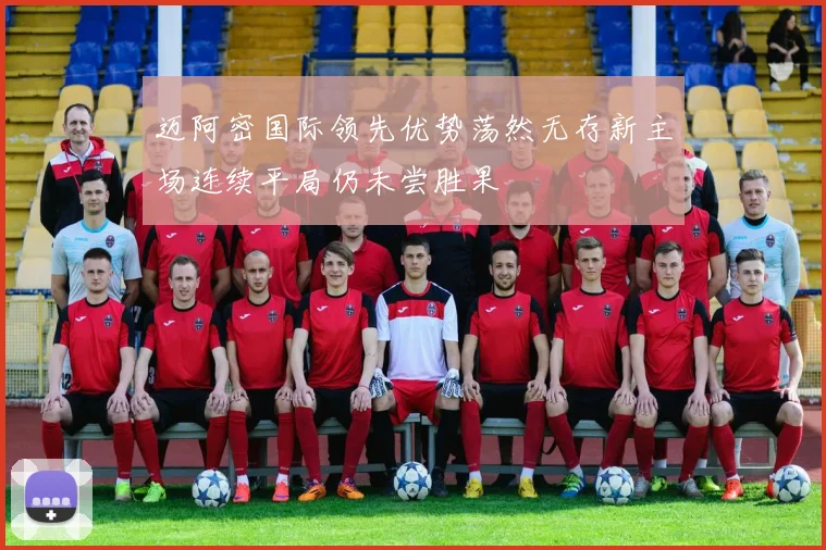 迈阿密国际领先优势荡然无存新主场连续平局仍未尝胜果
