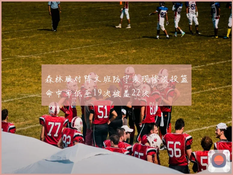 森林狼对阵文班防守表现惨淡投篮命中率低至19次被盖22次
