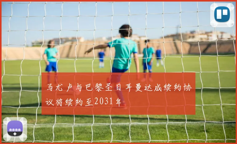 马尤卢与巴黎圣日耳曼达成续约协议将续约至2031年