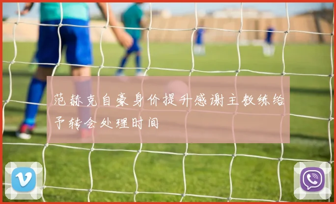 范赫克自豪身价提升感谢主教练给予转会处理时间