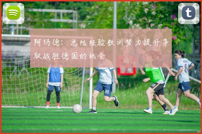 阿玛德：总结经验教训努力提升争取战胜德国的机会