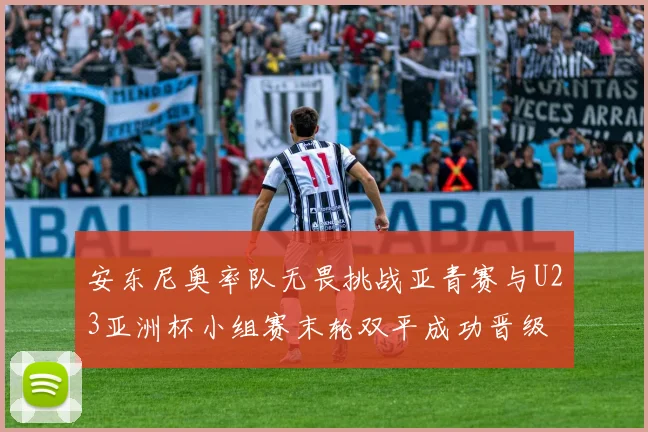 安东尼奥率队无畏挑战亚青赛与U23亚洲杯小组赛末轮双平成功晋级