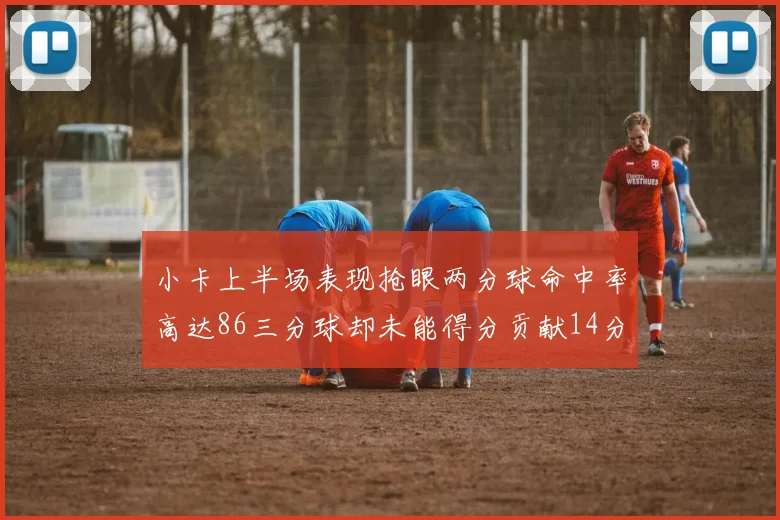 小卡上半场表现抢眼两分球命中率高达86三分球却未能得分贡献14分7板2助1断