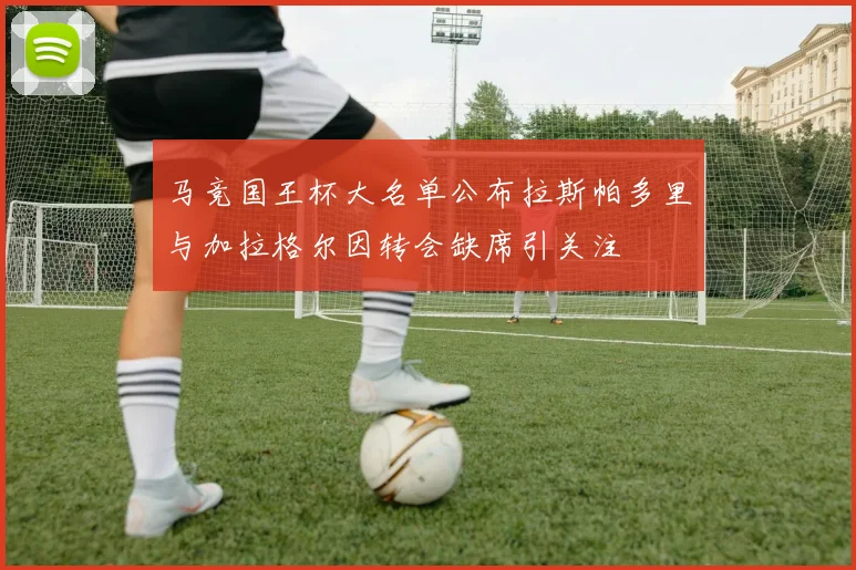 马竞国王杯大名单公布拉斯帕多里与加拉格尔因转会缺席引关注