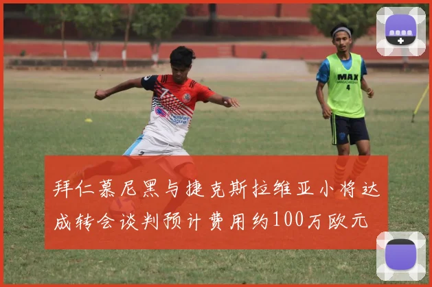 拜仁慕尼黑与捷克斯拉维亚小将达成转会谈判预计费用约100万欧元