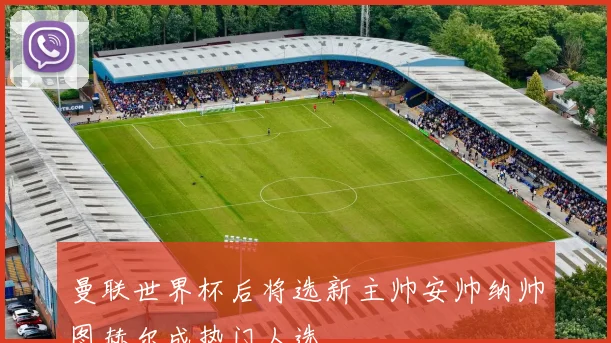 曼联世界杯后将选新主帅安帅纳帅图赫尔成热门人选