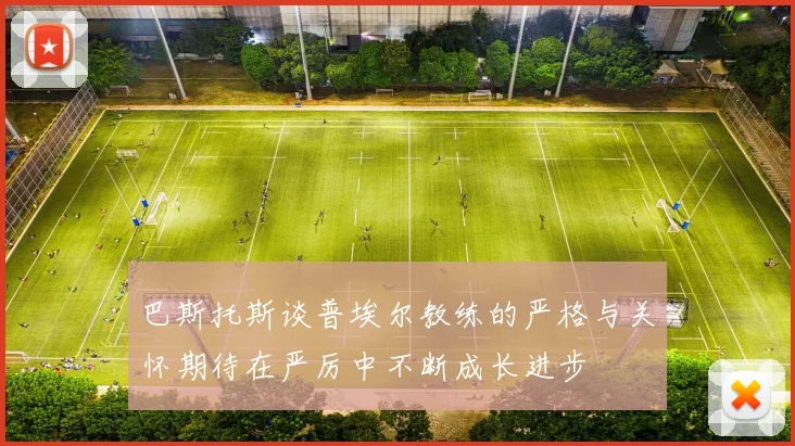 巴斯托斯谈普埃尔教练的严格与关怀期待在严厉中不断成长进步