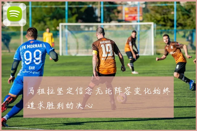 马祖拉坚定信念无论阵容变化始终追求胜利的决心